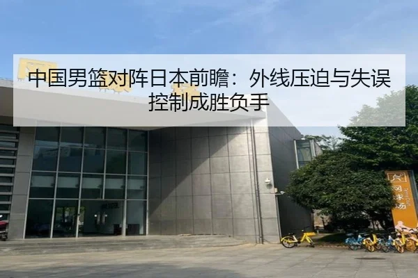 中国男篮对阵日本前瞻：外线压迫与失误控制成胜负手