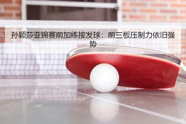 孙颖莎亚锦赛前加练接发球：前三板压制力依旧强势