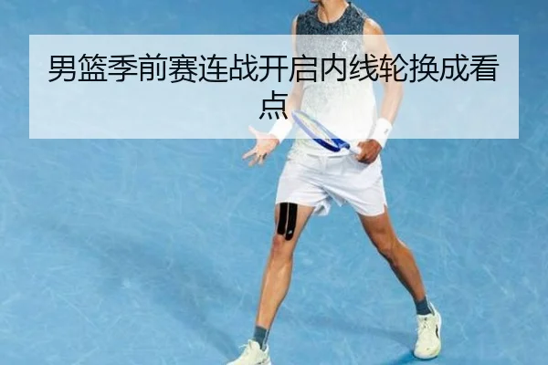 男篮季前赛连战开启内线轮换成看点