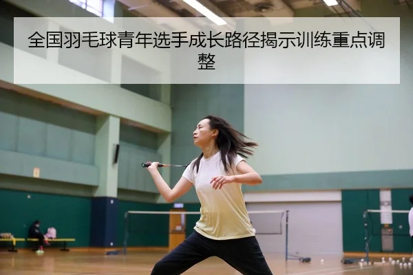 全国羽毛球青年选手成长路径揭示训练重点调整