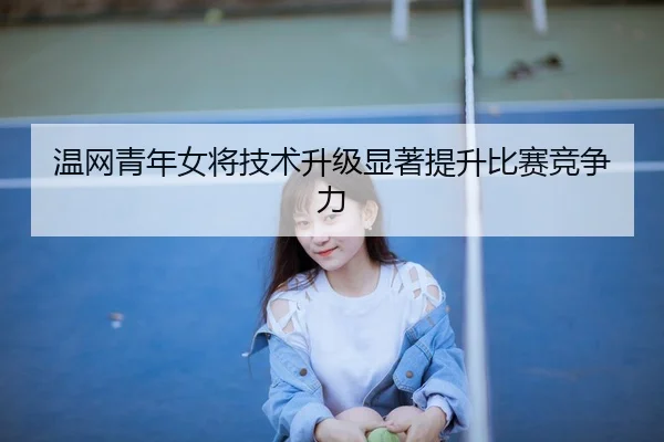 温网青年女将技术升级显著提升比赛竞争力