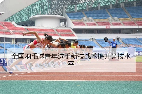 全国羽毛球青年选手新技战术提升竞技水平