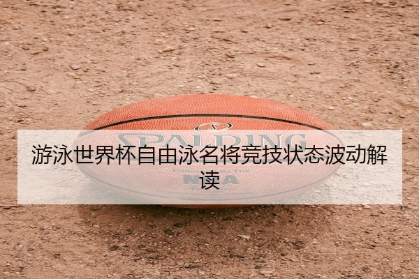 游泳世界杯自由泳名将竞技状态波动解读
